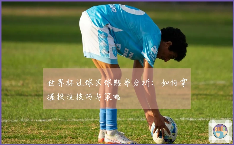 世界杯让球买球赔率分析：如何掌握投注技巧与策略
