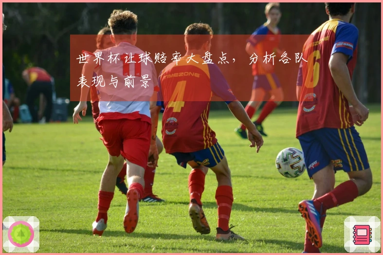 世界杯让球赔率大盘点，分析各队表现与前景