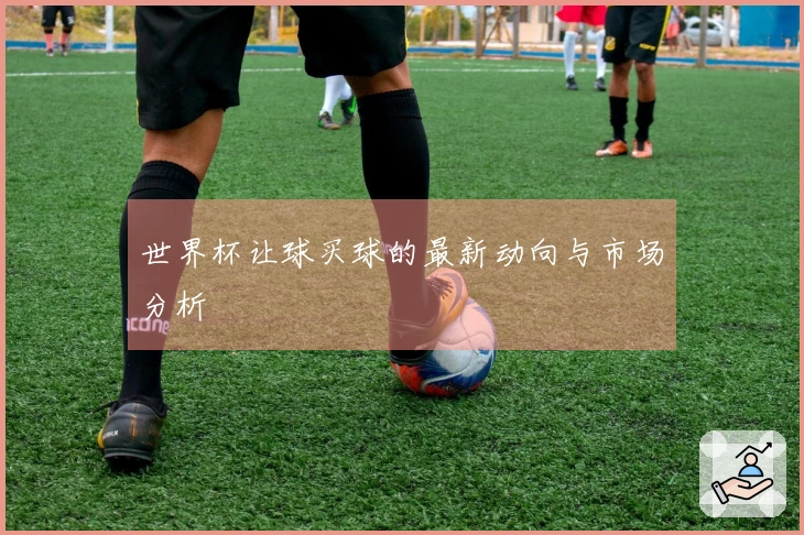 世界杯让球买球的最新动向与市场分析