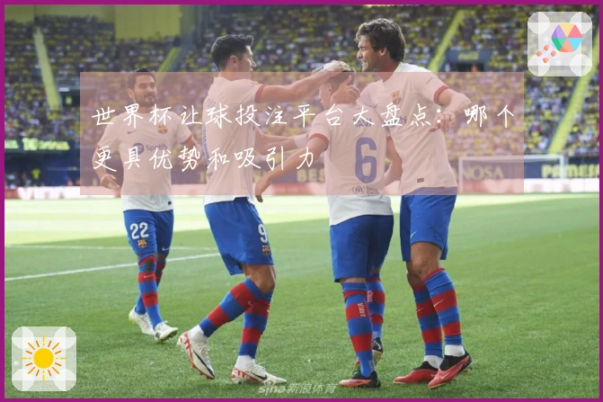 世界杯让球投注平台大盘点：哪个更具优势和吸引力