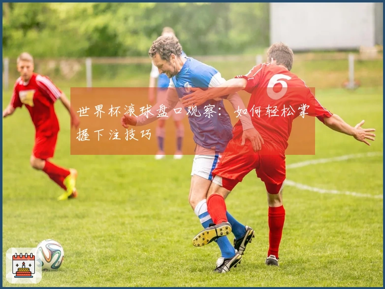 世界杯滚球盘口观察：如何轻松掌握下注技巧