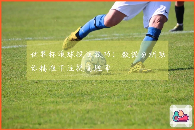 世界杯滚球投注技巧：数据分析助你精准下注提高胜率