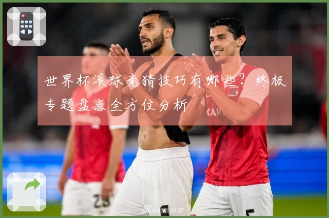 世界杯滚球竞猜技巧有哪些？终极专题盘点全方位分析