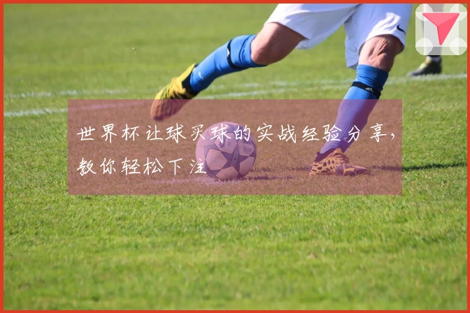 世界杯让球买球的实战经验分享，教你轻松下注