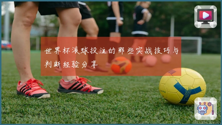 世界杯滚球投注的那些实战技巧与判断经验分享