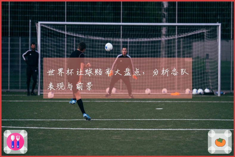 世界杯让球赔率大盘点，分析各队表现与前景