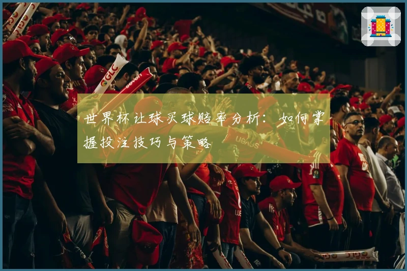 世界杯让球买球赔率分析：如何掌握投注技巧与策略