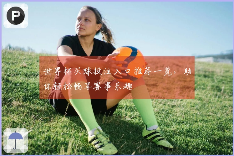 世界杯买球投注入口推荐一览，助你轻松畅享赛事乐趣
