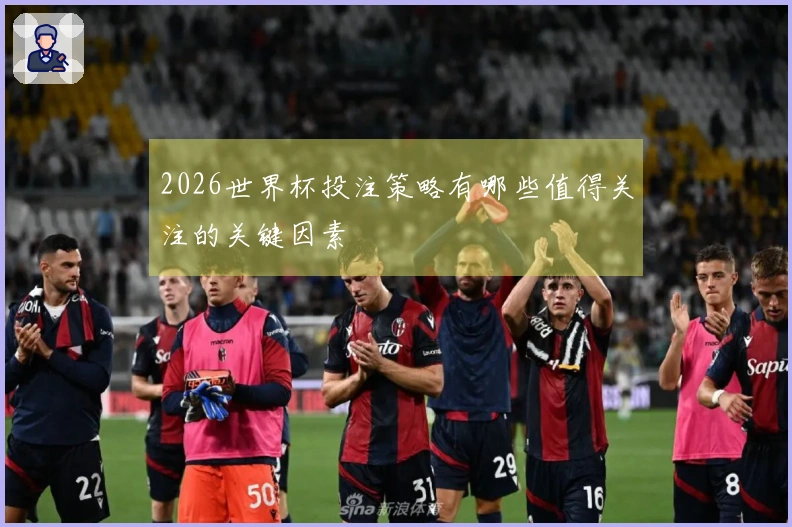 2026世界杯投注策略有哪些值得关注的关键因素