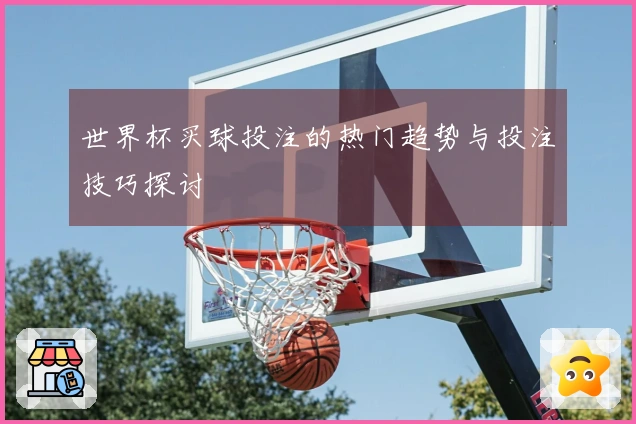 世界杯买球投注的热门趋势与投注技巧探讨