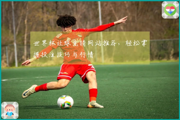 世界杯让球竞猜网站推荐，轻松掌握投注技巧与行情