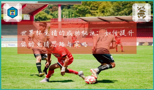世界杯竞猜的成功秘诀：如何提升你的竞猜思路与策略