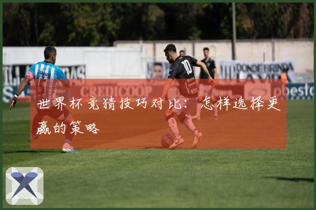 世界杯竞猜技巧对比：怎样选择更赢的策略